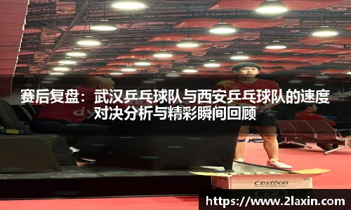 赛后复盘：武汉乒乓球队与西安乒乓球队的速度对决分析与精彩瞬间回顾