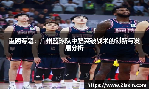 重磅专题：广州篮球队中路突破战术的创新与发展分析