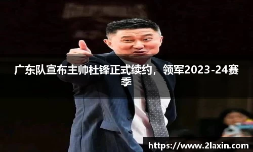 广东队宣布主帅杜锋正式续约，领军2023-24赛季