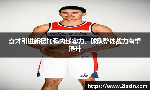 奇才引进新援加强内线实力，球队整体战力有望提升