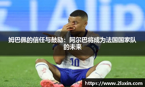 姆巴佩的信任与鼓励：阿尔巴将成为法国国家队的未来