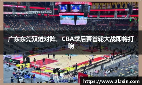 广东东莞双雄对阵，CBA季后赛首轮大战即将打响