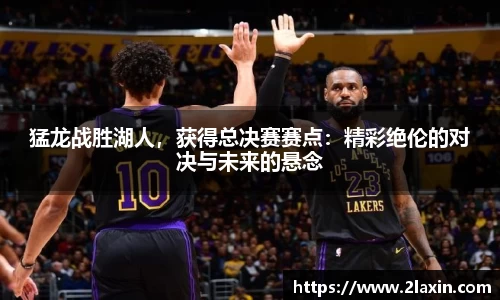 猛龙战胜湖人，获得总决赛赛点：精彩绝伦的对决与未来的悬念