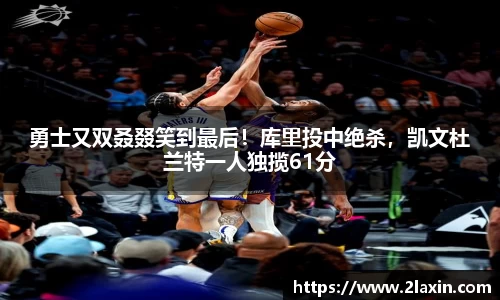 勇士又双叒叕笑到最后！库里投中绝杀，凯文杜兰特一人独揽61分