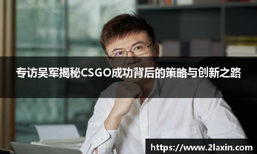 专访吴军揭秘CSGO成功背后的策略与创新之路