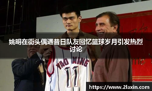 姚明在街头偶遇昔日队友回忆篮球岁月引发热烈讨论