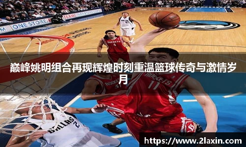 巅峰姚明组合再现辉煌时刻重温篮球传奇与激情岁月