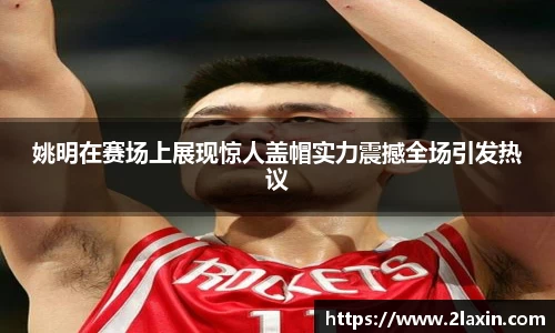 姚明在赛场上展现惊人盖帽实力震撼全场引发热议