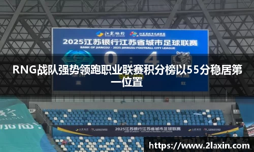 RNG战队强势领跑职业联赛积分榜以55分稳居第一位置