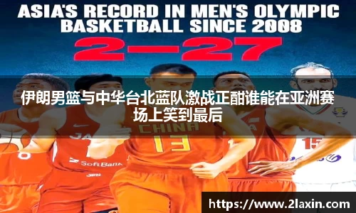 伊朗男篮与中华台北蓝队激战正酣谁能在亚洲赛场上笑到最后