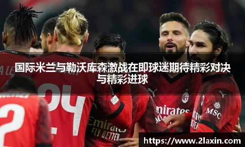 国际米兰与勒沃库森激战在即球迷期待精彩对决与精彩进球
