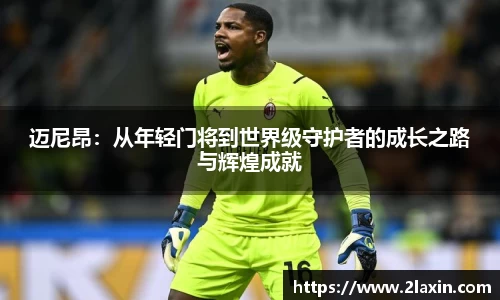 迈尼昂：从年轻门将到世界级守护者的成长之路与辉煌成就