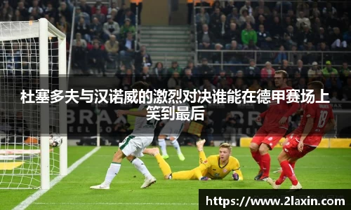 杜塞多夫与汉诺威的激烈对决谁能在德甲赛场上笑到最后