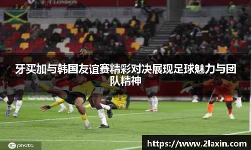 牙买加与韩国友谊赛精彩对决展现足球魅力与团队精神