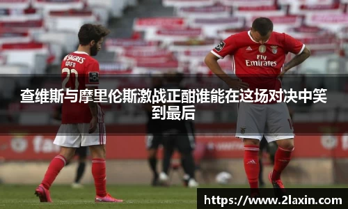 查维斯与摩里伦斯激战正酣谁能在这场对决中笑到最后