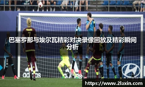 巴塞罗那与埃尔瓦精彩对决录像回放及精彩瞬间分析
