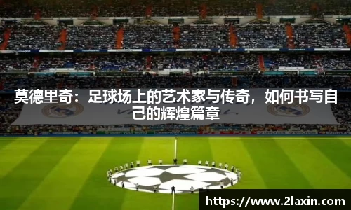 莫德里奇：足球场上的艺术家与传奇，如何书写自己的辉煌篇章