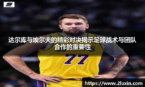 达尔库与埃尔夫的精彩对决揭示足球战术与团队合作的重要性