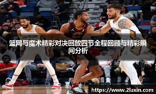 篮网与魔术精彩对决回放四节全程回顾与精彩瞬间分析