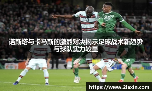 诺斯塔与卡马斯的激烈对决揭示足球战术新趋势与球队实力较量