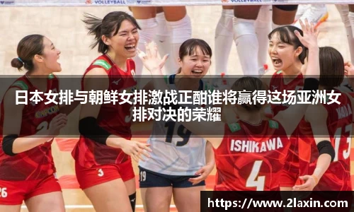 日本女排与朝鲜女排激战正酣谁将赢得这场亚洲女排对决的荣耀
