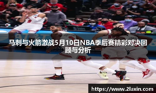 马刺与火箭激战5月10日NBA季后赛精彩对决回顾与分析