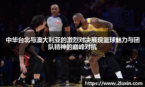 中华台北与澳大利亚的激烈对决展现篮球魅力与团队精神的巅峰对抗