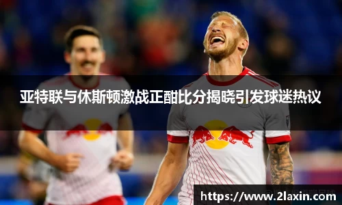 亚特联与休斯顿激战正酣比分揭晓引发球迷热议
