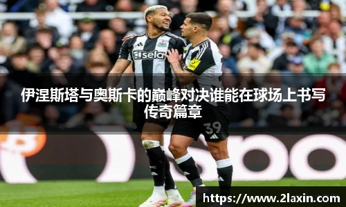伊涅斯塔与奥斯卡的巅峰对决谁能在球场上书写传奇篇章