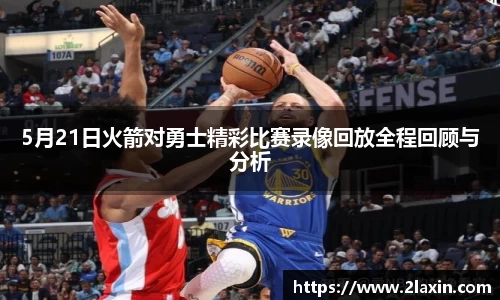 5月21日火箭对勇士精彩比赛录像回放全程回顾与分析