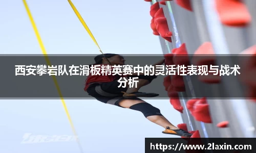 西安攀岩队在滑板精英赛中的灵活性表现与战术分析